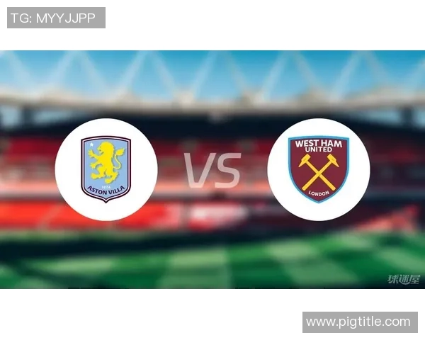 西汉姆联与阿斯顿维拉激战在即球迷期待精彩对决与进球盛宴